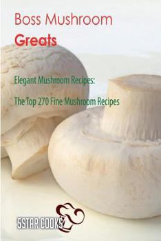 Paperback Boss Mushroom Greats: Elegant Mushroom Recipes, the Top 270 Fine Mushroom Recipes Book