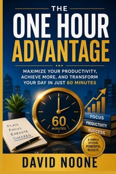 THE ONE HOUR ADVANTAGE: Maximize Your Productivity, Achieve More, and Transform Your Day in Just 60 Minutes