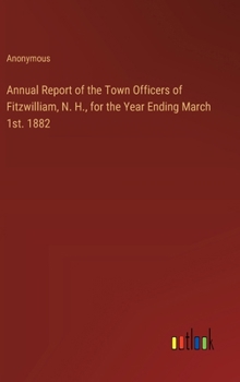 Hardcover Annual Report of the Town Officers of Fitzwilliam, N. H., for the Year Ending March 1st. 1882 Book