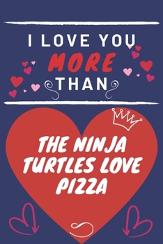 I Love You More Than The Ninja Turtles Love Pizza: Perfect Valentines Day Gift | Blank Lined Notebook Journal | 120 Pages 6 x 9 Format | Funny and Cheeky