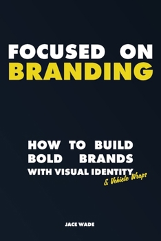 Focused On Branding: Building Bold Brands With Visual Identity & Vehicle Wraps | 6 x 9 inches, 173 Pages