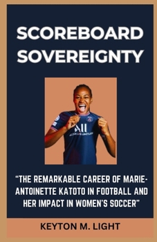 SCOREBOARD SOVEREIGNTY: “THE REMARKABLE CAREER OF MARIE-ANTOINETTE KATOTO IN FOOTBALL AND HER IMPACT IN WOMEN'S SOCCER” B0CNMBP8Z6 Book Cover