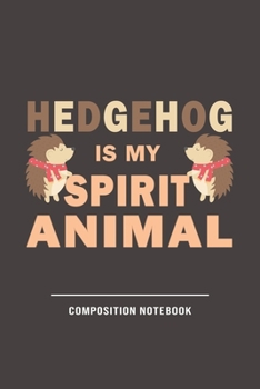 Hedgehog Is My Spirit Animal| Compsition Notebook: Funny Gifts For Hedgehogs and Animal Lovers- Notebook, Planner Or Journal For Writing About ... To Write In for School, Kids & Students
