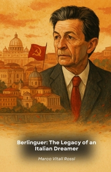 Berlinguer: The Legacy of an Italian Dreamer: History of a leader who changed the face of Italian politics in the 20th century