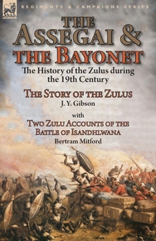 Paperback The Assegai and the Bayonet: the History of the Zulus during the 19th Century-The Story of the Zulus by J. Y. Gibson, With Two Zulu Accounts of the Book