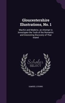 Hardcover Gloucestershire Illustrations, No. 1: Machin and Madeira. an Attempt to Investigate the Truth of the Romantic and Interesting Discovery of That Island Book