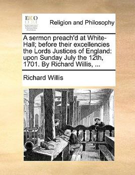 Paperback A Sermon Preach'd at White-Hall; Before Their Excellencies the Lords Justices of England: Upon Sunday July the 12th, 1701. by Richard Willis, ... Book