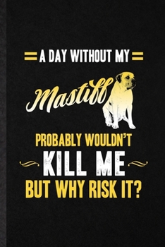 A Day Without My Mastiff Probably Wouldn't Kill Me but Why Risk It: Funny Blank Lined Notebook/ Journal For Mastiff Lover, Dog Mom Owner Vet, ... Birthday Gift Idea Cute Ruled 6x9 110 Pages