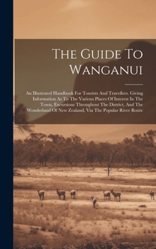Hardcover The Guide To Wanganui: An Illustrated Handbook For Tourists And Travellers. Giving Information As To The Various Places Of Interest In The To Book