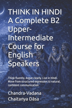 THINK IN HINDI A Complete B2 Upper-Intermediate Course for English Speakers: Think fluently. Argue clearly. Live in Hindi. Move from structured expression to natural, confident communication
