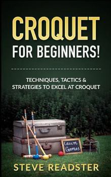 Paperback Croquet for Beginners!: Techniques, Tactics & Strategies to Excel at Croquet Book