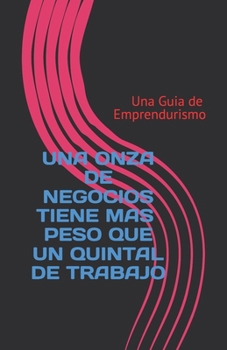 Una Onza de Negocios Tiene mas Peso que un Quintal de Trabajo: Una Guia de Emprendurismo (Spanish Edition)