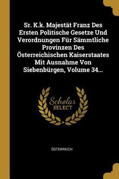 Sr. K.k. Majest�t Franz Des Ersten Politische Gesetze Und Verordnungen F�r S�mmtliche Provinzen Des �sterreichischen Kaiserstaates Mit Ausnahme Von Siebenb�rgen, Volume 34...