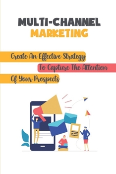 Paperback Multi-Channel Marketing: Create An Effective Strategy To Capture The Attention Of Your Prospects: Marketing On Multiple Platforms Book
