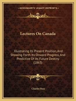 Paperback Lectures On Canada: Illustrating Its Present Position, And Showing Forth Its Onward Progress, And Predictive Of Its Future Destiny (1863) Book