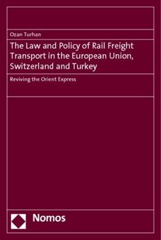 The Law and Policy of Rail Freight Transport in the European Union, Switzerland and Turkey : Reviving the Orient Express