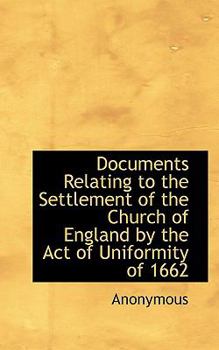 Documents Relating to the Settlement of the Church of England by the Act of Uniformity Of 1662