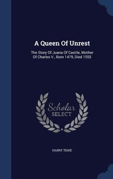 A Queen Of Unrest: The Story Of Juana Of Castile, Mother Of Charles V., Born 1479, Died 1555