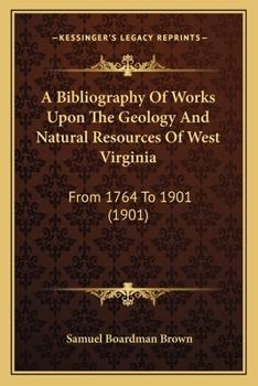 A Bibliography Of Works Upon The Geology And Natural Resources Of West Virginia: From 1764 To 1901