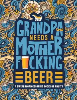 Grandpa Needs a Mother F*cking Beer: A Swear Word Coloring Book for Adults: A Funny & Sweary Adult Coloring Book for Grandfathers for Stress Relief, Relaxation & Antistress Color Therapy