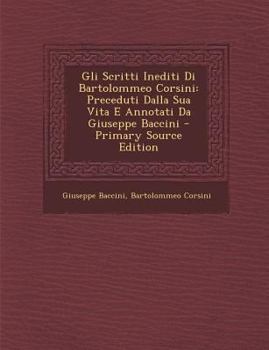 Paperback Gli Scritti Inediti Di Bartolommeo Corsini: Preceduti Dalla Sua Vita E Annotati Da Giuseppe Baccini - Primary Source Edition [Italian] Book