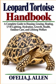Leopard Tortoise Handbook: A Complete Guide to Housing, Grazing, Heating, UVB Lighting, Hydration, Growth, Health, Outdoor Care, and Lifelong Welfare
