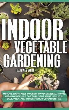Hardcover Indoor Vegetable Gardening: Improve your Skills to Grow Up Vegetables at Home. Urban Gardening for Beginners Using Kitchens, and Backyards. Book