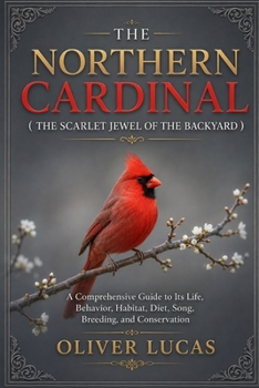THE NORTHERN CARDINAL ( THE SCARLET JEWEL OF THE BACKYARD ): A Comprehensive Guide to Its Life, Behavior, Habitat, Diet, Song, Breeding, and Conservation