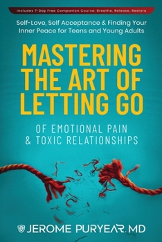 Mastering the Art of Letting Go of Emotional Pain and Toxic Relationships: A Teen's and Young Adult's Journey of Self-Love, Self-Acceptance, & Finding Your Inner Peace