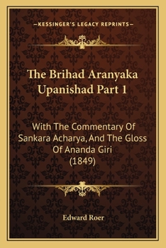 The Brihad Aranyaka Upanishad Part 1 the Brihad Aranyaka Upanishad Part 1: With the Commentary of Sankara Acharya, and the Gloss of Anawith the Commen