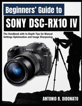 Paperback Beginners' Guide to Sony DSC-RX10 IV: The Handbook with In-Depth Tips for Manual Settings Optimization and Image Sharpening Book