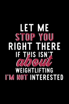 Let Me Stop You Right There If This Isn't About Weightlifting I'm Not Interested: Notebook for Weightlifting Lover | Great Christmas & Birthday Gift ... Fan Diary | 120 pages 6x9 inches