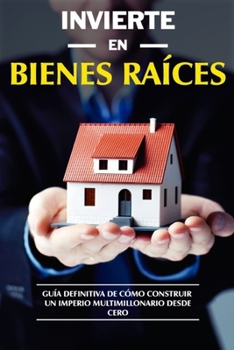 Paperback Invierte en Bienes Raíces: GUÍA Definitiva de Cómo Construir un Imperio Multimillonario desde CERO [Spanish] Book