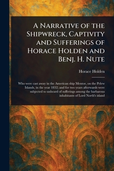 A Narrative of the Shipwreck, Captivity and Sufferings of Horace Holden and Benj. H. Nute