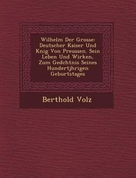 Wilhelm Der Grosse: Deutscher Kaiser Und K�nig Von Preussen. Sein Leben Und Wirken, Zum Ged�chtnis Seines Hundertj�hrigen Geburtstages