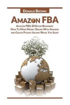 Paperback Amazon Fba: Amazon Fba 2016 for Beginners: How to Make Money Online with Amazon and Create a Passive Income While You Sleep Book