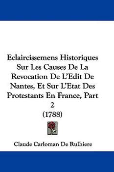 Hardcover Eclaircissemens Historiques Sur Les Causes de la Revocation de l'Edit de Nantes, Et Sur l'Etat Des Protestants En France, Part 2 (1788) Book