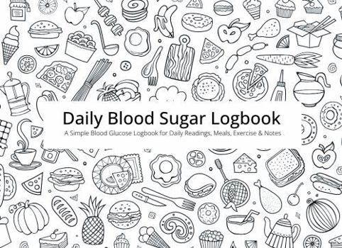 Daily Blood Sugar Logbook: A Simple Blood Glucose Logbook for Daily Readings, Meals, Exercise & Notes