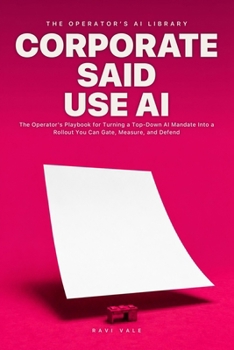 Corporate Said Use AI: The Operator's Playbook for Turning a Top-Down AI Mandate Into a Rollout You Can Gate, Measure, and Defend (The Operator's AI Library)