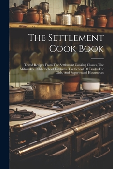 Paperback The Settlement Cook Book: Tested Recipes From The Settlement Cooking Classes, The Milwaukee Public School Kitchens, The School Of Trades For Gir Book