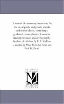 Paperback A Manual of Elementary instruction, For the Use of Public and Private Schools and Normal Classes, Containing A Graduated Course of Object Lessons For Book