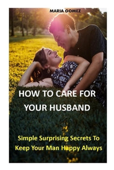 Paperback How to Care for Your Husband: Simple Surprising Secrets To Keep Your Man Happy Always Book