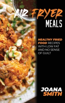 Hardcover Air Fryer Meals: Healthy Fried Food Recipes With Low Fat And No Sense Of Guilt Book