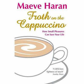 Hardcover Froth on the Cappuccino: How Small Pleasures Can Save Your Life. Maeve Haran Book