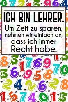 Ich bin Lehrer. Um Zeit zu sparen, nehmen wir einfach an, dass ich immer Recht habe.: Lehrer-Kalender im DinA 5 Format für Lehrerinnen und Lehrer ... Pädagoginnen und Pädagogen (German Edition)