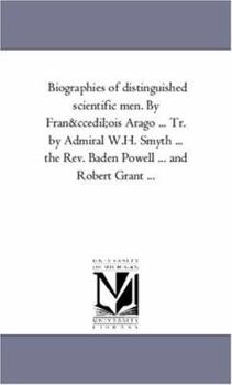 Biographies of distinguished scientific men. By François Arago . . . Tr. by Admiral W.H. Smyth . . . the Rev. Baden Powell . . . and Robert Grant . . .