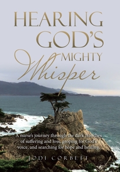 Hearing God's Mighty Whisper : A Nurse's Journey Through the Dark Trenches of Suffering and Loss, Groping for God's Voice, and Searching for Hope and Healing