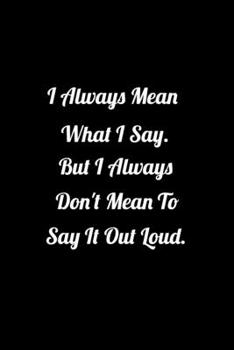 I Always Mean what I Say But I Always Don't Mean to Say it out Loud.: Funny Office Notebook/Journal For Women/Men/Coworkers/Boss/Business Woman/Funny, ... Cover, Matte Finish Ruled Pages Journal Diary