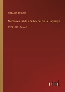 Paperback Mémoires inédits de Michel de la Huguerye: 1570-1577 - Tome 1 [French] Book