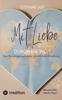 Mit Liebe durch die Welt: Das Reisetagebuch einer glücklichen Beziehung - mit wertvollen Glücks-Tipps